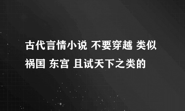 古代言情小说 不要穿越 类似祸国 东宫 且试天下之类的