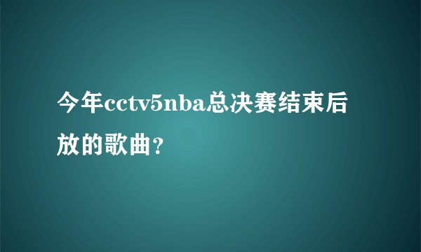 今年cctv5nba总决赛结束后放的歌曲？