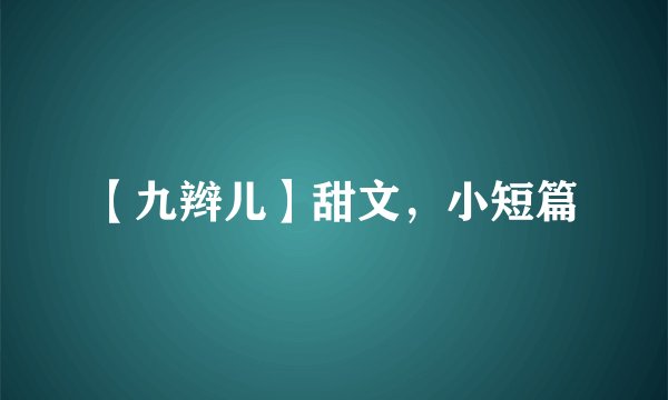 【九辫儿】甜文，小短篇