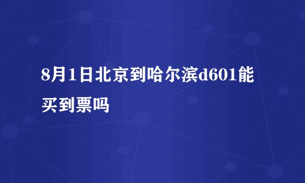 8月1日北京到哈尔滨d601能买到票吗