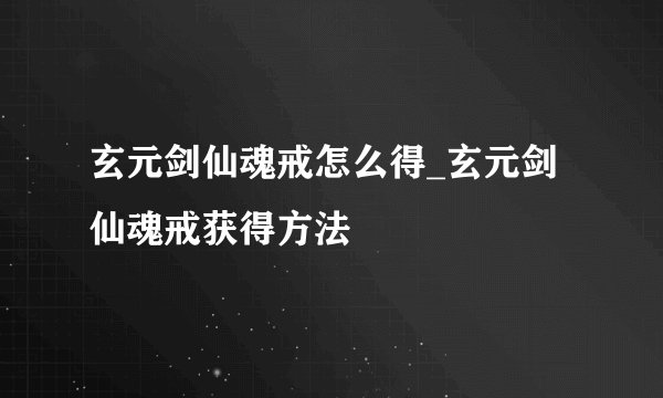 玄元剑仙魂戒怎么得_玄元剑仙魂戒获得方法