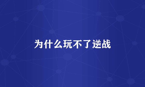 为什么玩不了逆战