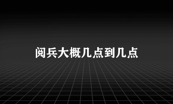 阅兵大概几点到几点