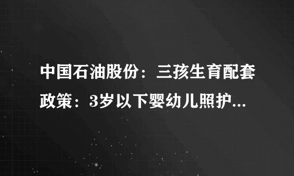 中国石油股份：三孩生育配套政策：3岁以下婴幼儿照护费将纳入个税扣除