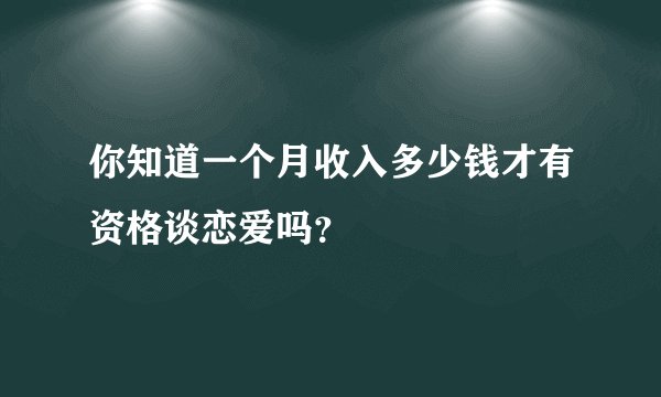 你知道一个月收入多少钱才有资格谈恋爱吗？