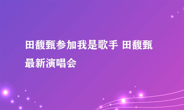 田馥甄参加我是歌手 田馥甄最新演唱会