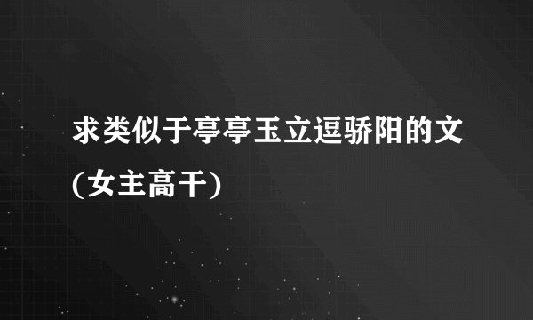 求类似于亭亭玉立逗骄阳的文(女主高干)