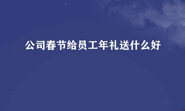 公司春节给员工年礼送什么好