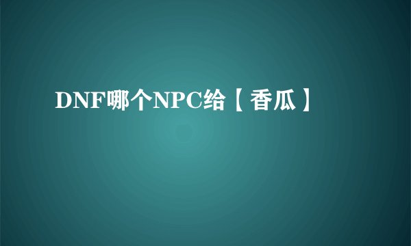 DNF哪个NPC给【香瓜】