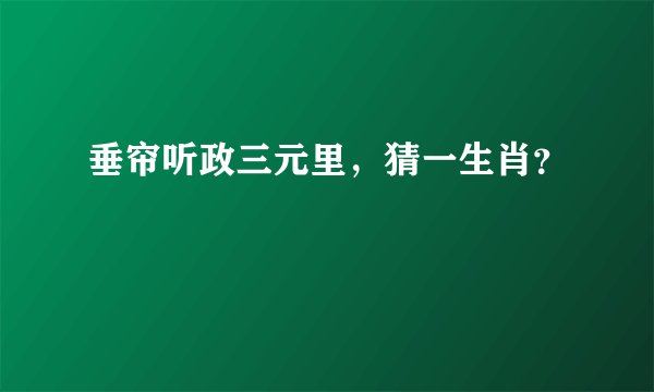 垂帘听政三元里,猜一生肖?