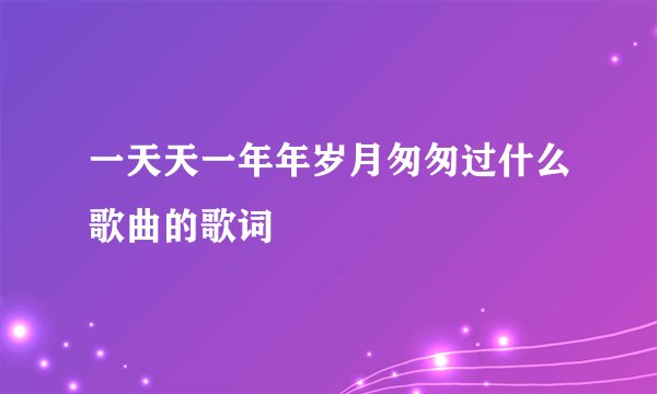 一天天一年年岁月匆匆过什么歌曲的歌词