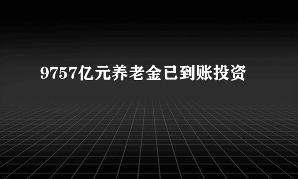 9757亿元养老金已到账投资