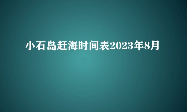 小石岛赶海时间表2023年8月