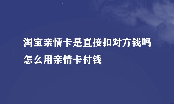 淘宝亲情卡是直接扣对方钱吗怎么用亲情卡付钱