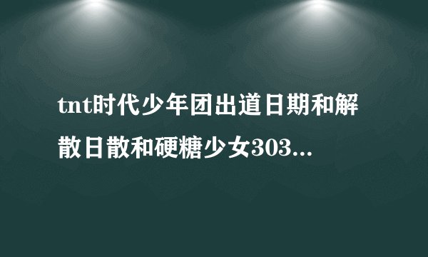 tnt时代少年团出道日期和解散日散和硬糖少女303出道日期和解散日期