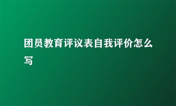 团员教育评议表自我评价怎么写