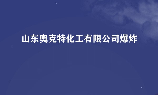 山东奥克特化工有限公司爆炸