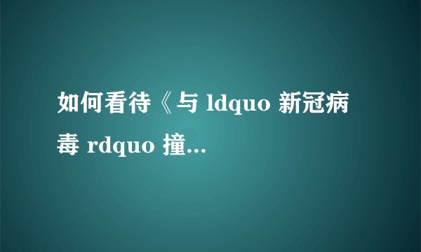 如何看待《与 ldquo 新冠病毒 rdquo 撞了个满怀》? - 知乎