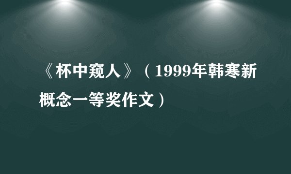 《杯中窥人》（1999年韩寒新概念一等奖作文）