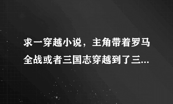 求一穿越小说，主角带着罗马全战或者三国志穿越到了三国时期。答对了追加100奖励！！
