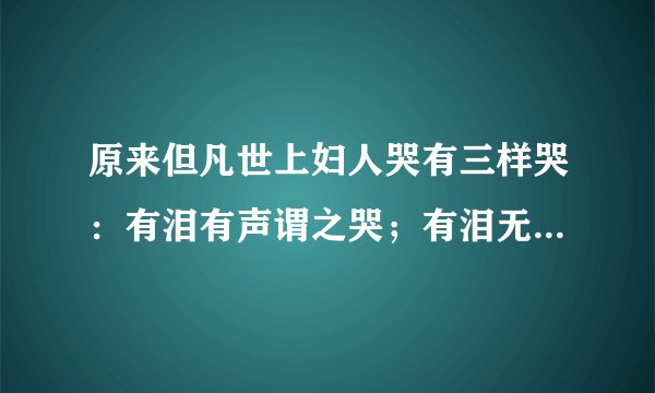 原来但凡世上妇人哭有三样哭：有泪有声谓之哭；有泪无声谓之泣；无泪无声谓之号。的意思