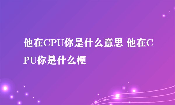 他在CPU你是什么意思 他在CPU你是什么梗