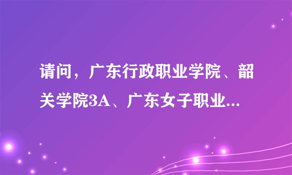 请问，广东行政职业学院、韶关学院3A、广东女子职业技术学院哪个好学校好啊？