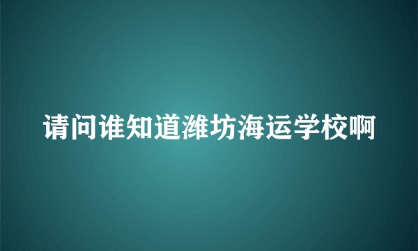 请问谁知道潍坊海运学校啊