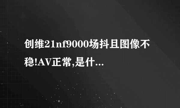 创维21nf9000场抖且图像不稳!AV正常,是什么原因？