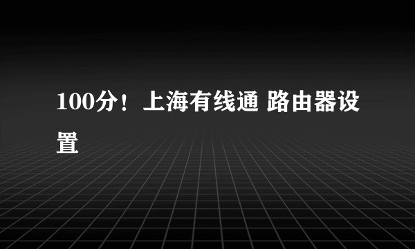 100分！上海有线通 路由器设置