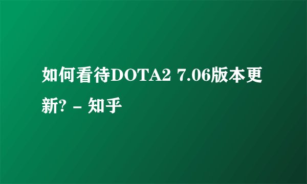 如何看待DOTA2 7.06版本更新? - 知乎