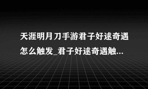 天涯明月刀手游君子好逑奇遇怎么触发_君子好逑奇遇触发条件介绍