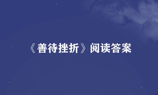 《善待挫折》阅读答案