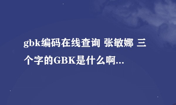 gbk编码在线查询 张敏娜 三个字的GBK是什么啊 谁知道能告诉我谢谢啊