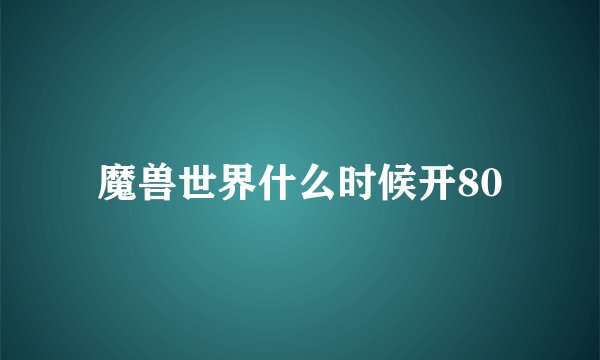 魔兽世界什么时候开80