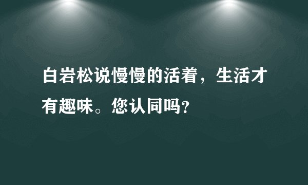 白岩松说慢慢的活着，生活才有趣味。您认同吗？