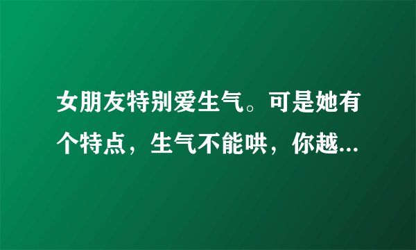 女朋友特别爱生气。可是她有个特点，生气不能哄，你越是缠着她道歉，越是哄她，她就越是生气。