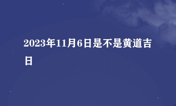 2023年11月6日是不是黄道吉日