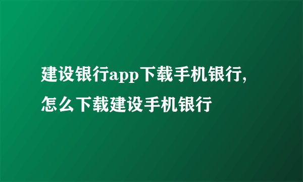 建设银行app下载手机银行, 怎么下载建设手机银行