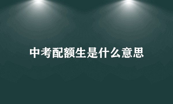 中考配额生是什么意思