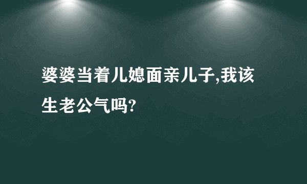 婆婆当着儿媳面亲儿子,我该生老公气吗?