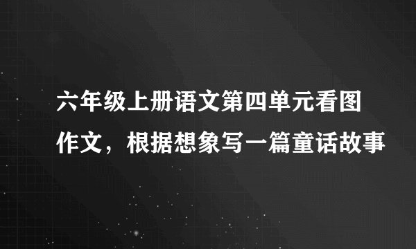 六年级上册语文第四单元看图作文,根据想象写一篇童话故事