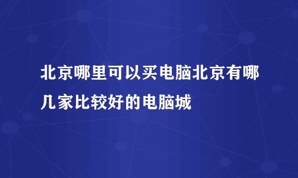 北京哪里可以买电脑北京有哪几家比较好的电脑城
