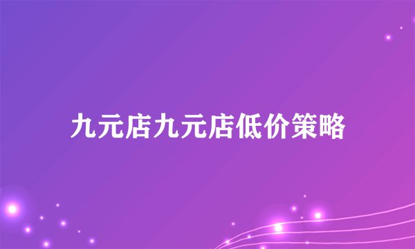 九元店九元店低价策略