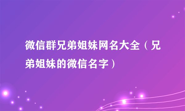 微信群兄弟姐妹网名大全（兄弟姐妹的微信名字）