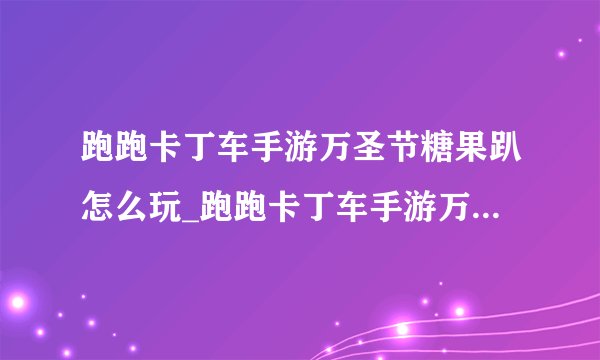 跑跑卡丁车手游万圣节糖果趴怎么玩_跑跑卡丁车手游万圣节糖果趴玩法攻略