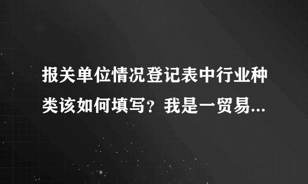 报关单位情况登记表中行业种类该如何填写？我是一贸易公司经营范围较宽！谢谢！