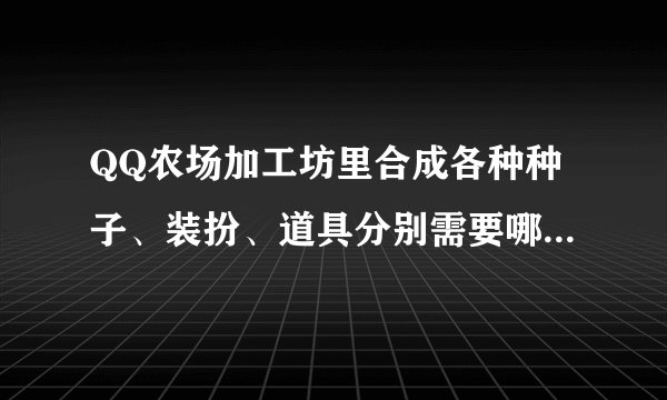 QQ农场加工坊里合成各种种子、装扮、道具分别需要哪些材料？