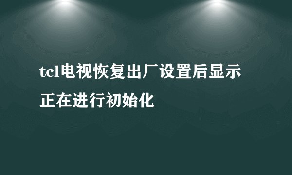 tcl电视恢复出厂设置后显示正在进行初始化