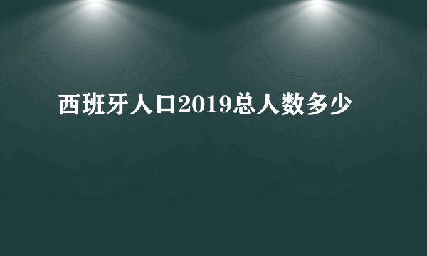 西班牙人口2019总人数多少